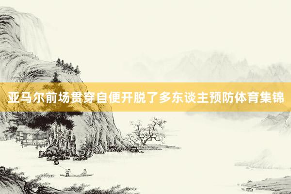 亚马尔前场贯穿自便开脱了多东谈主预防体育集锦