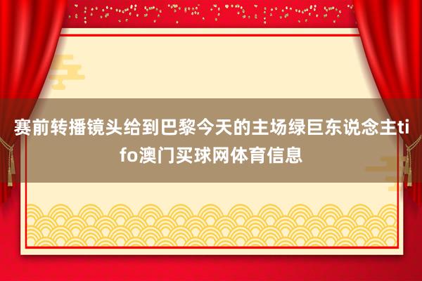 赛前转播镜头给到巴黎今天的主场绿巨东说念主tifo澳门买球网体育信息