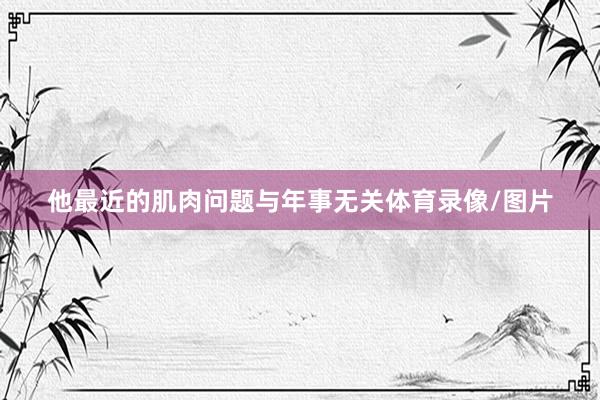 他最近的肌肉问题与年事无关体育录像/图片