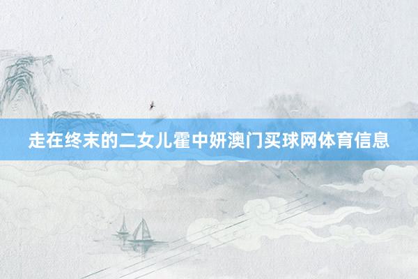 走在终末的二女儿霍中妍澳门买球网体育信息