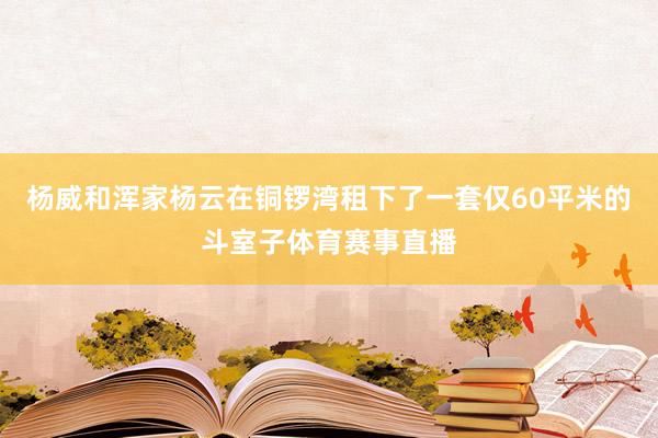 杨威和浑家杨云在铜锣湾租下了一套仅60平米的斗室子体育赛事直播