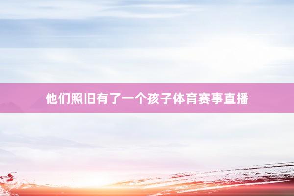 他们照旧有了一个孩子体育赛事直播