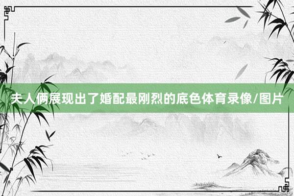 夫人俩展现出了婚配最刚烈的底色体育录像/图片