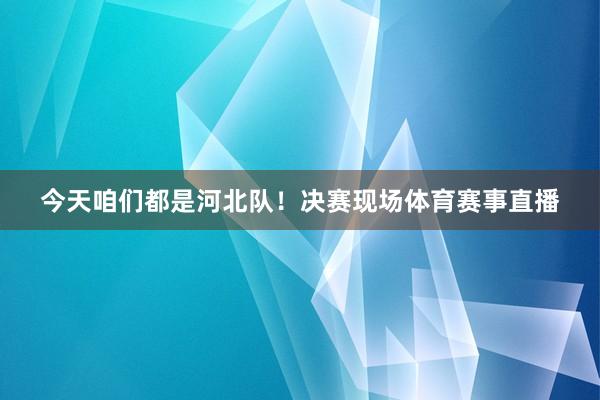 今天咱们都是河北队！决赛现场体育赛事直播