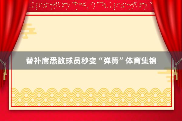 替补席悉数球员秒变“弹簧”体育集锦