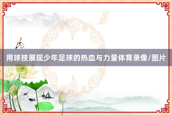 用球技展现少年足球的热血与力量体育录像/图片