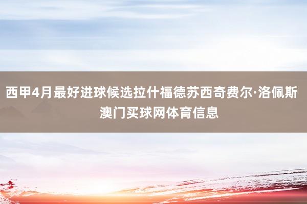 西甲4月最好进球候选拉什福德苏西奇费尔·洛佩斯    澳门买球网体育信息