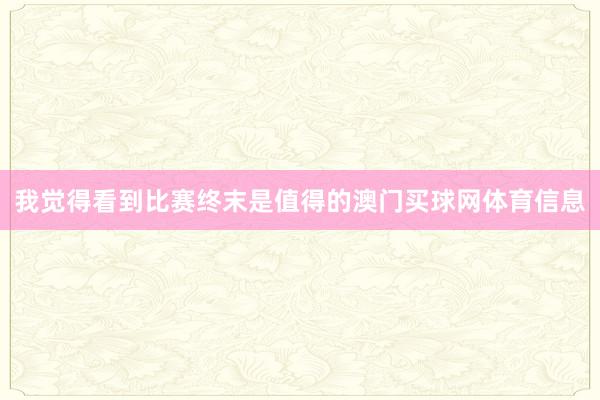我觉得看到比赛终末是值得的澳门买球网体育信息