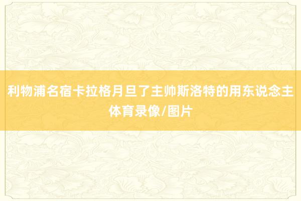 利物浦名宿卡拉格月旦了主帅斯洛特的用东说念主体育录像/图片