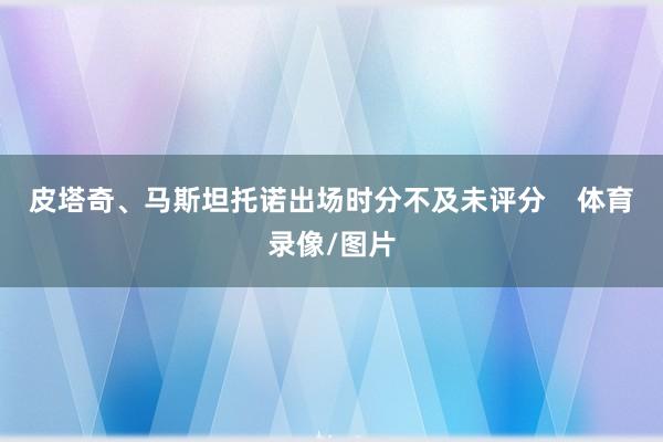 皮塔奇、马斯坦托诺出场时分不及未评分    体育录像/图片