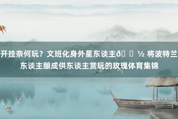开挂奈何玩？文班化身外星东谈主👽 将波特兰东谈主酿成供东谈主赏玩的玫瑰体育集锦