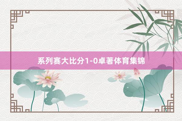 系列赛大比分1-0卓著体育集锦