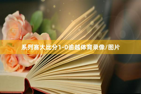 系列赛大比分1-0逾越体育录像/图片