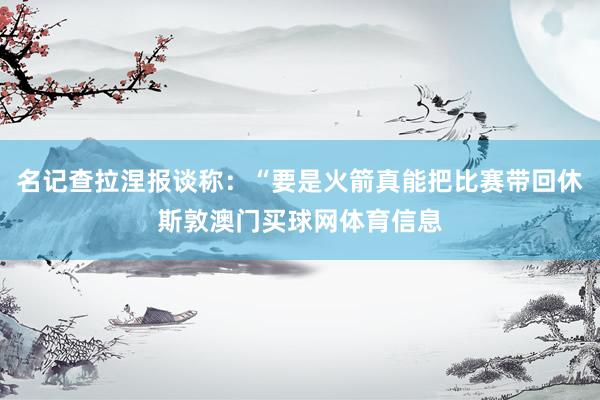 名记查拉涅报谈称：“要是火箭真能把比赛带回休斯敦澳门买球网体育信息