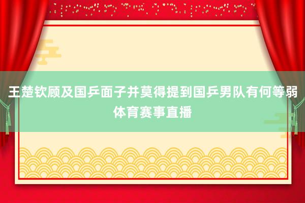 王楚钦顾及国乒面子并莫得提到国乒男队有何等弱体育赛事直播