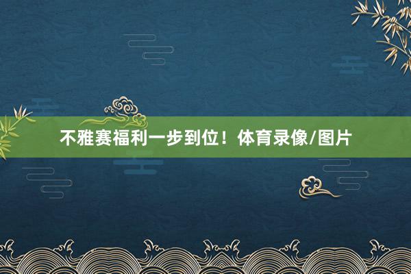 不雅赛福利一步到位！体育录像/图片