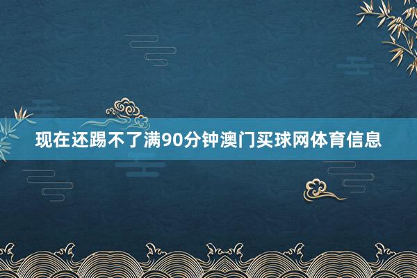 现在还踢不了满90分钟澳门买球网体育信息