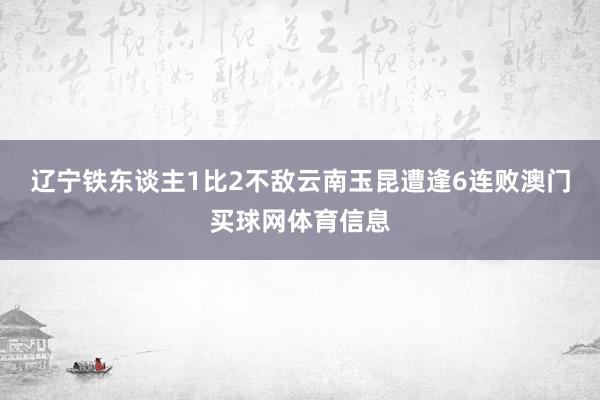辽宁铁东谈主1比2不敌云南玉昆遭逢6连败澳门买球网体育信息