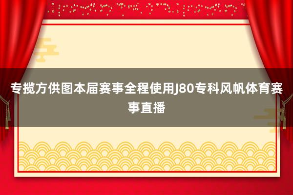 专揽方供图本届赛事全程使用J80专科风帆体育赛事直播