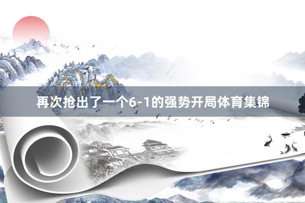 再次抢出了一个6-1的强势开局体育集锦