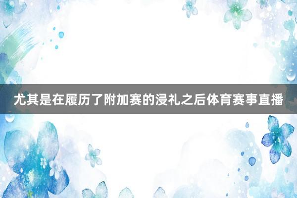 尤其是在履历了附加赛的浸礼之后体育赛事直播