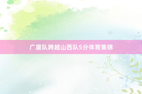 广厦队跨越山西队5分体育集锦