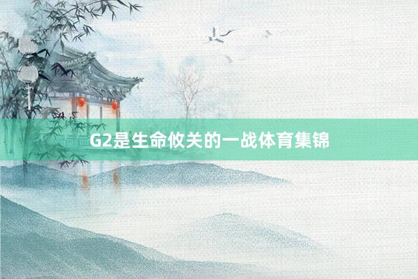 G2是生命攸关的一战体育集锦