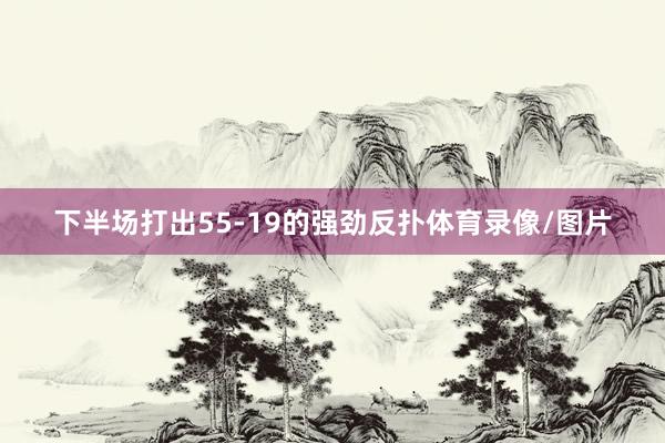 下半场打出55-19的强劲反扑体育录像/图片