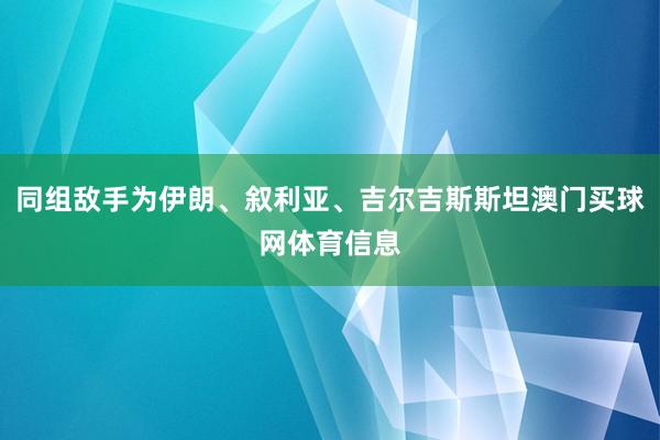 同组敌手为伊朗、叙利亚、吉尔吉斯斯坦澳门买球网体育信息