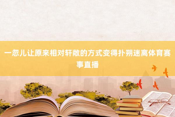一忽儿让原来相对轩敞的方式变得扑朔迷离体育赛事直播