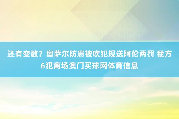 还有变数？奥萨尔防患被吹犯规送阿伦两罚 我方6犯离场澳门买球网体育信息