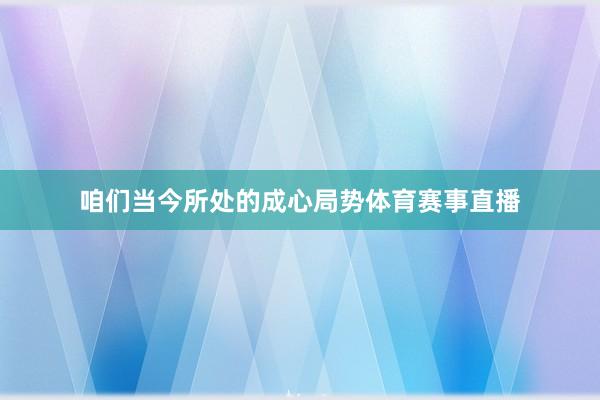 咱们当今所处的成心局势体育赛事直播