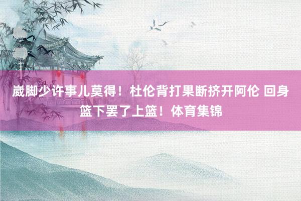 崴脚少许事儿莫得！杜伦背打果断挤开阿伦 回身篮下罢了上篮！体育集锦