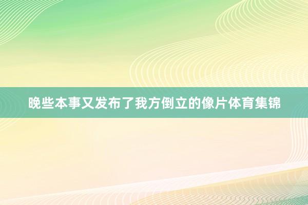 晚些本事又发布了我方倒立的像片体育集锦