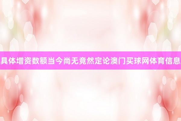 具体增资数额当今尚无竟然定论澳门买球网体育信息