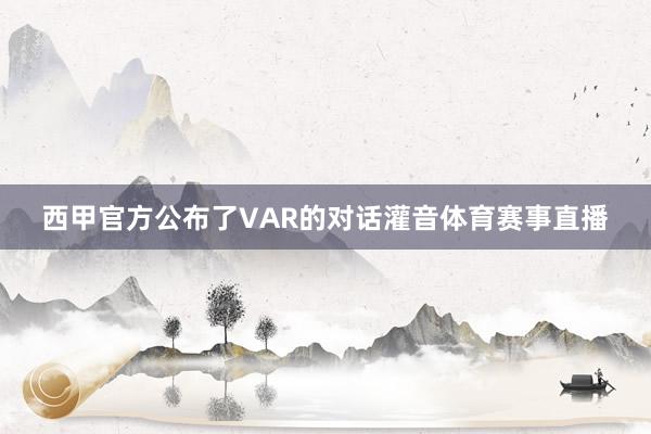 西甲官方公布了VAR的对话灌音体育赛事直播