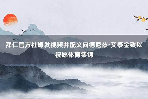 拜仁官方社媒发视频并配文向德尼兹·艾泰金致以祝愿体育集锦