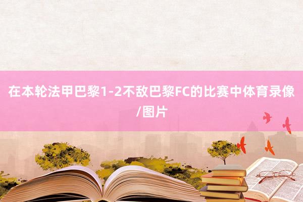 在本轮法甲巴黎1-2不敌巴黎FC的比赛中体育录像/图片