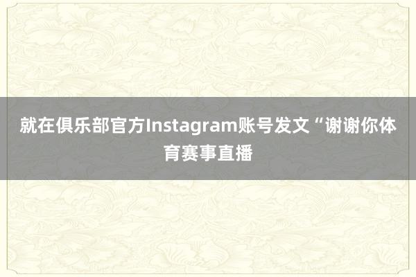 就在俱乐部官方Instagram账号发文“谢谢你体育赛事直播