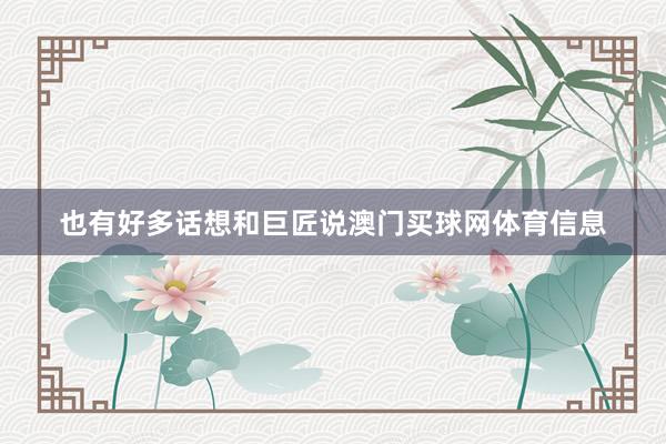 也有好多话想和巨匠说澳门买球网体育信息