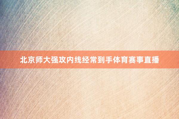 北京师大强攻内线经常到手体育赛事直播
