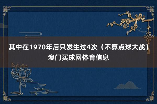 其中在1970年后只发生过4次（不算点球大战）澳门买球网体育信息