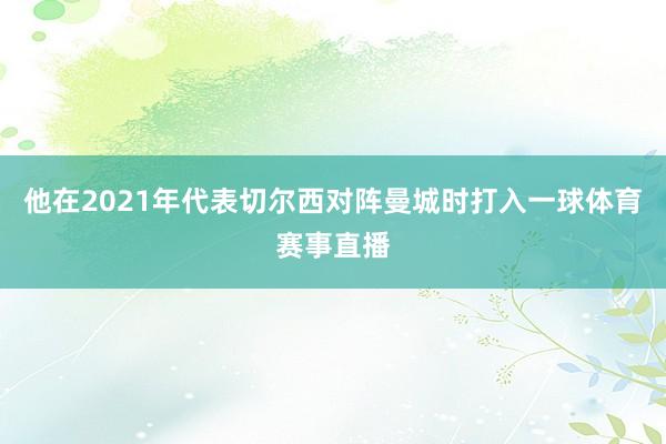 他在2021年代表切尔西对阵曼城时打入一球体育赛事直播
