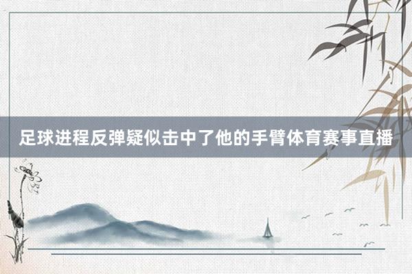 足球进程反弹疑似击中了他的手臂体育赛事直播