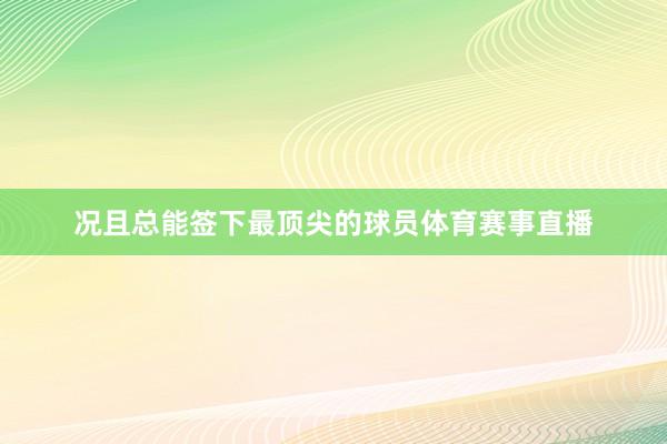 况且总能签下最顶尖的球员体育赛事直播