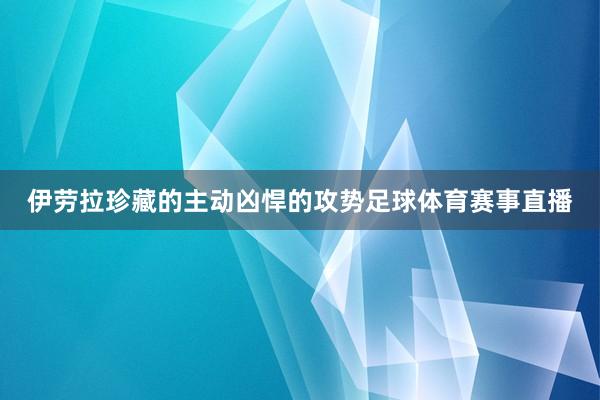 伊劳拉珍藏的主动凶悍的攻势足球体育赛事直播