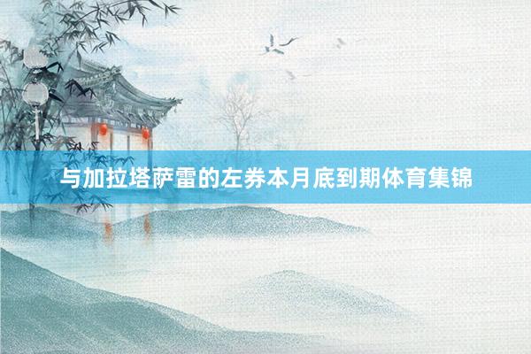 与加拉塔萨雷的左券本月底到期体育集锦
