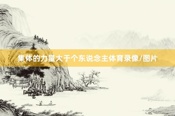集体的力量大于个东说念主体育录像/图片