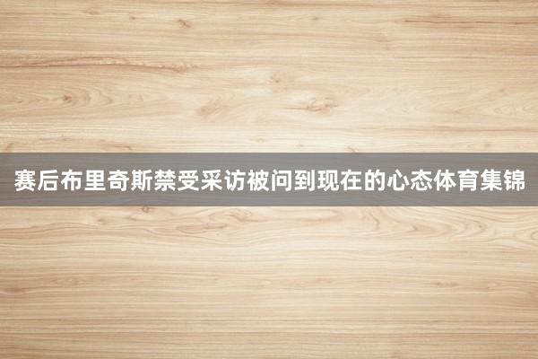 赛后布里奇斯禁受采访被问到现在的心态体育集锦