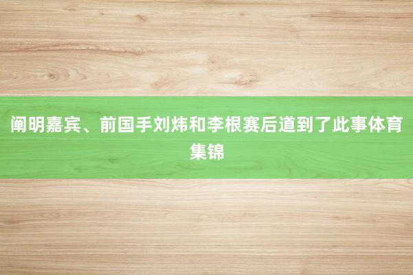 阐明嘉宾、前国手刘炜和李根赛后道到了此事体育集锦